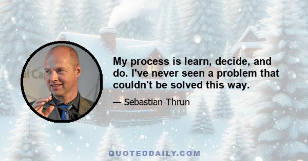 My process is learn, decide, and do. I've never seen a problem that couldn't be solved this way.