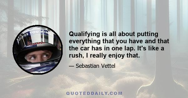 Qualifying is all about putting everything that you have and that the car has in one lap. It's like a rush, I really enjoy that.