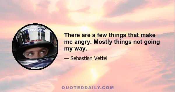 There are a few things that make me angry. Mostly things not going my way.