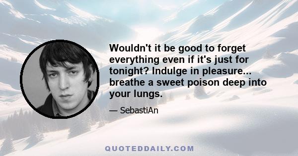 Wouldn't it be good to forget everything even if it's just for tonight? Indulge in pleasure... breathe a sweet poison deep into your lungs.