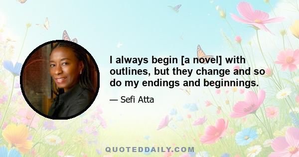 I always begin [a novel] with outlines, but they change and so do my endings and beginnings.