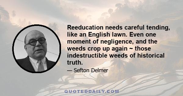 Reeducation needs careful tending, like an English lawn. Even one moment of negligence, and the weeds crop up again ~ those indestructible weeds of historical truth.