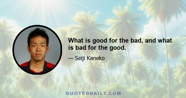 What is good for the bad, and what is bad for the good.