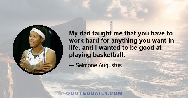 My dad taught me that you have to work hard for anything you want in life, and I wanted to be good at playing basketball.