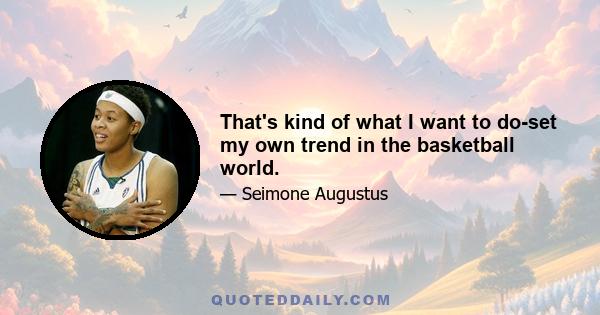 That's kind of what I want to do-set my own trend in the basketball world.