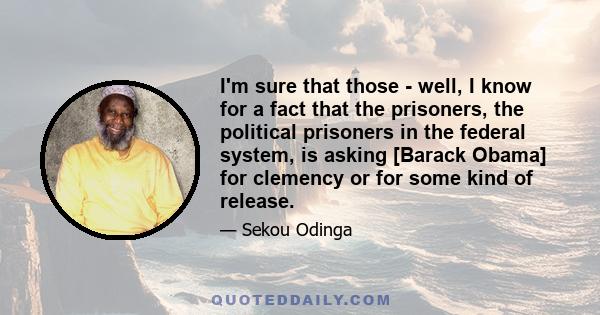 I'm sure that those - well, I know for a fact that the prisoners, the political prisoners in the federal system, is asking [Barack Obama] for clemency or for some kind of release.