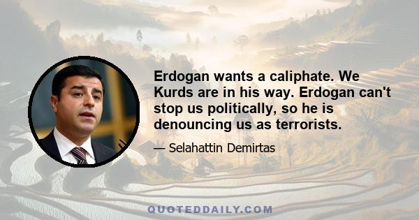 Erdogan wants a caliphate. We Kurds are in his way. Erdogan can't stop us politically, so he is denouncing us as terrorists.