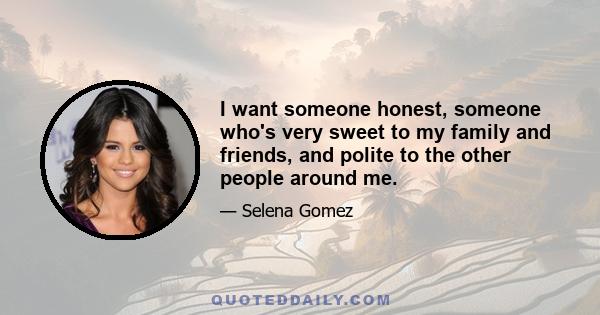 I want someone honest, someone who's very sweet to my family and friends, and polite to the other people around me.