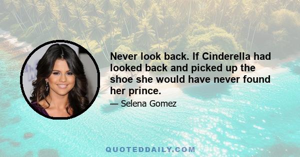 Never look back. If Cinderella had looked back and picked up the shoe she would have never found her prince.