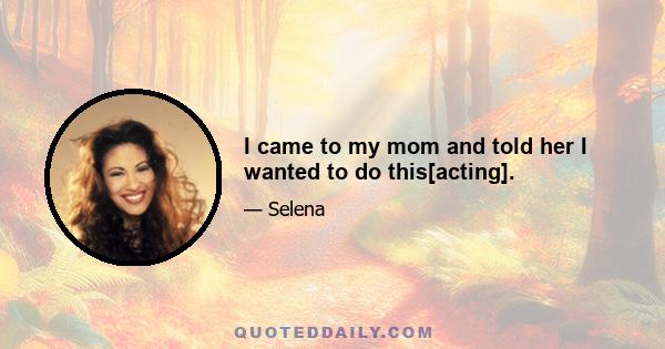 I came to my mom and told her I wanted to do this[acting].