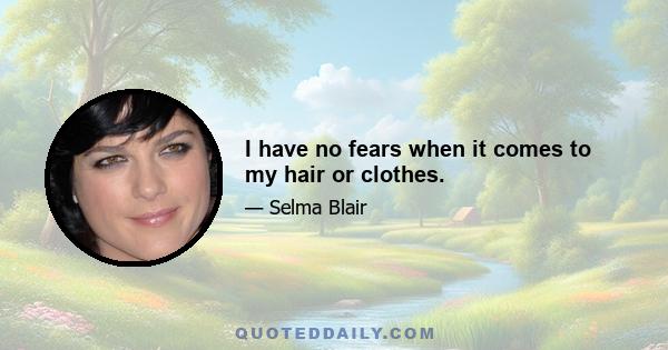 I have no fears when it comes to my hair or clothes.