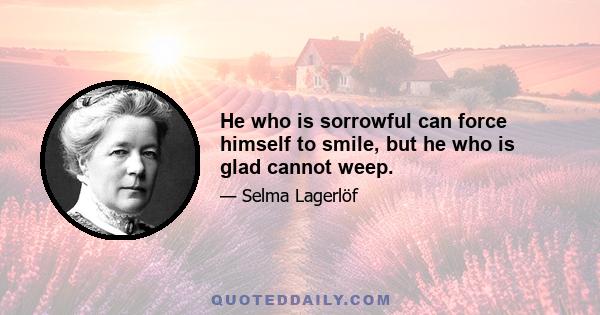 He who is sorrowful can force himself to smile, but he who is glad cannot weep.