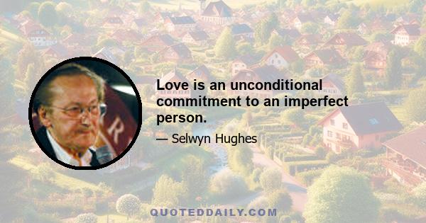 Love is an unconditional commitment to an imperfect person.