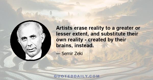 Artists erase reality to a greater or lesser extent, and substitute their own reality - created by their brains, instead.