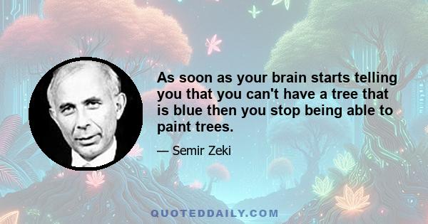 As soon as your brain starts telling you that you can't have a tree that is blue then you stop being able to paint trees.