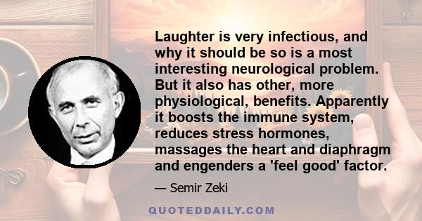 Laughter is very infectious, and why it should be so is a most interesting neurological problem. But it also has other, more physiological, benefits. Apparently it boosts the immune system, reduces stress hormones,