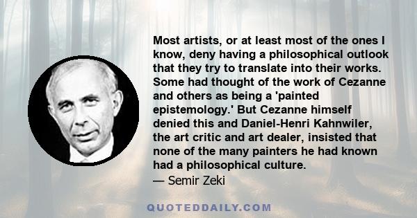 Most artists, or at least most of the ones I know, deny having a philosophical outlook that they try to translate into their works. Some had thought of the work of Cezanne and others as being a 'painted epistemology.'