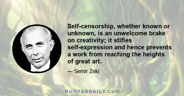 Self-censorship, whether known or unknown, is an unwelcome brake on creativity; it stifles self-expression and hence prevents a work from reaching the heights of great art.