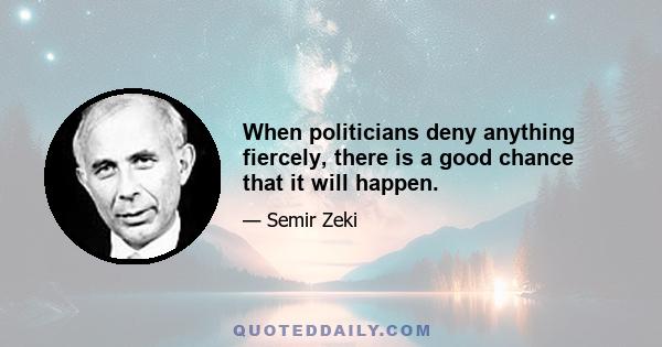 When politicians deny anything fiercely, there is a good chance that it will happen.