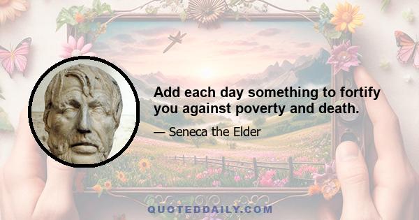 Add each day something to fortify you against poverty and death.