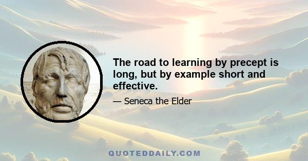 The road to learning by precept is long, but by example short and effective.