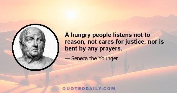 A hungry people listens not to reason, not cares for justice, nor is bent by any prayers.