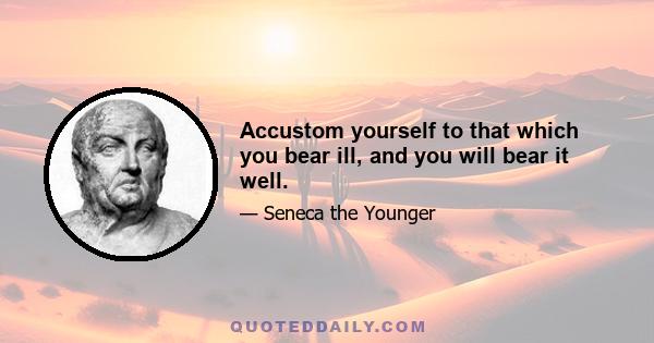 Accustom yourself to that which you bear ill, and you will bear it well.