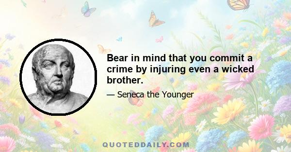 Bear in mind that you commit a crime by injuring even a wicked brother.