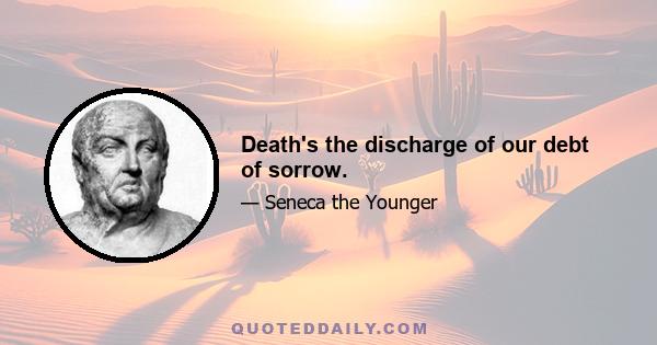 Death's the discharge of our debt of sorrow.