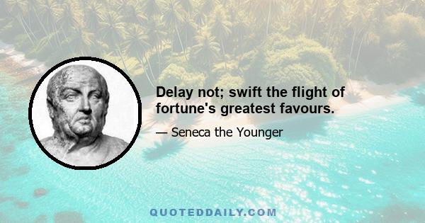 Delay not; swift the flight of fortune's greatest favours.