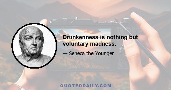 Drunkenness is nothing but voluntary madness.