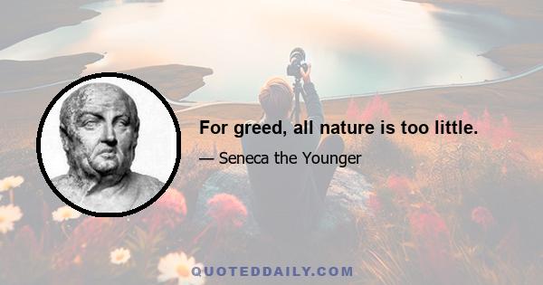 For greed, all nature is too little.