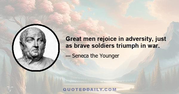 Great men rejoice in adversity, just as brave soldiers triumph in war.