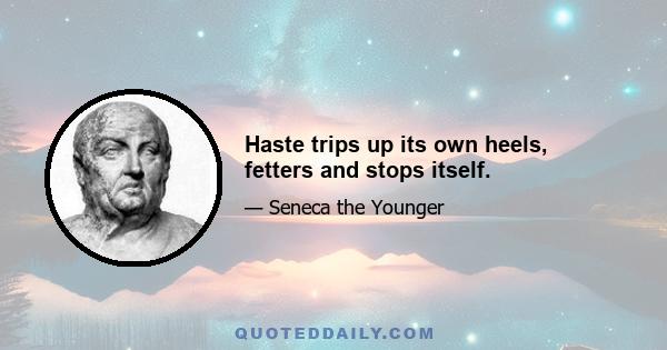 Haste trips up its own heels, fetters and stops itself.