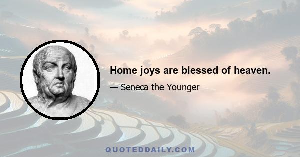 Home joys are blessed of heaven.