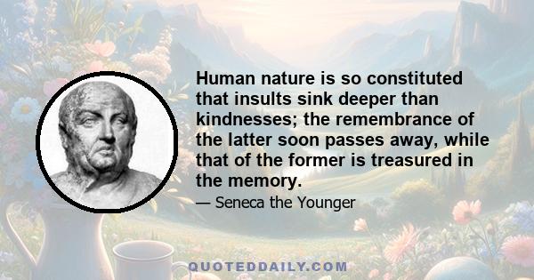 Human nature is so constituted that insults sink deeper than kindnesses; the remembrance of the latter soon passes away, while that of the former is treasured in the memory.