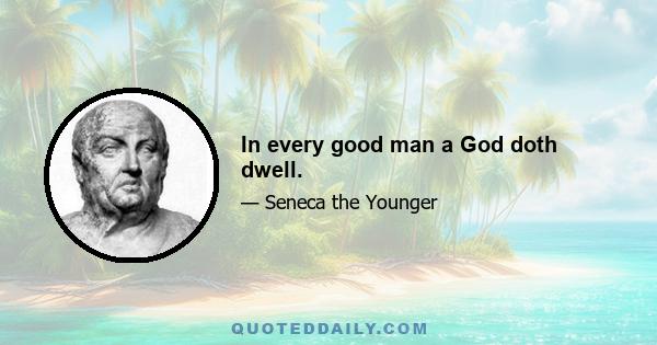 In every good man a God doth dwell.