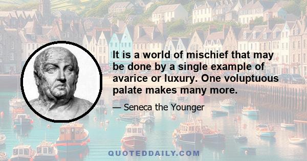 It is a world of mischief that may be done by a single example of avarice or luxury. One voluptuous palate makes many more.