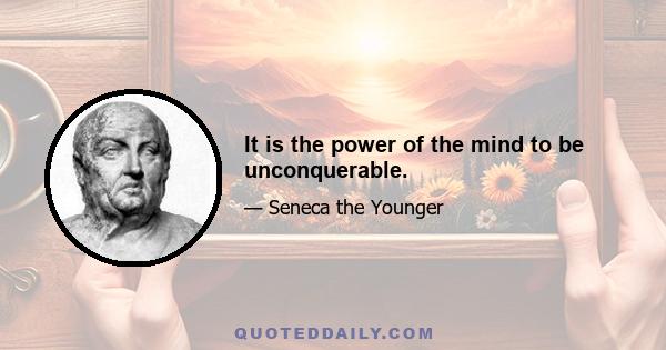 It is the power of the mind to be unconquerable.