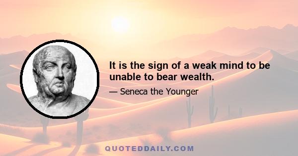 It is the sign of a weak mind to be unable to bear wealth.