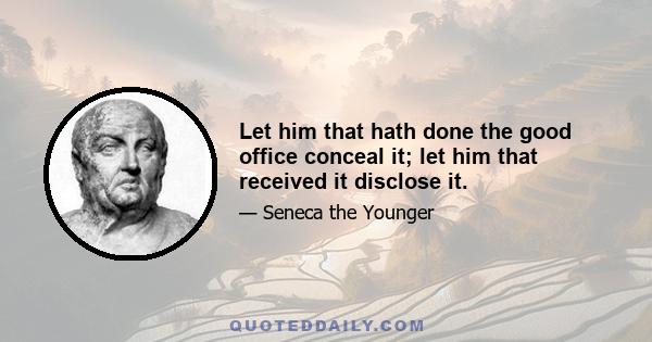 Let him that hath done the good office conceal it; let him that received it disclose it.