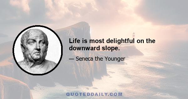 Life is most delightful on the downward slope.