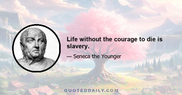 Life without the courage to die is slavery.