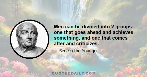 Men can be divided into 2 groups: one that goes ahead and achieves something, and one that comes after and criticizes.