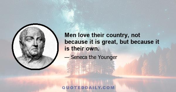 Men love their country, not because it is great, but because it is their own.