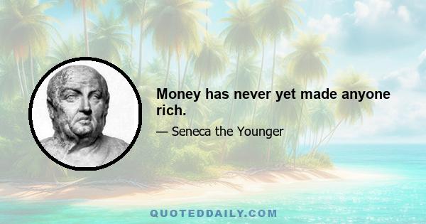 Money has never yet made anyone rich.