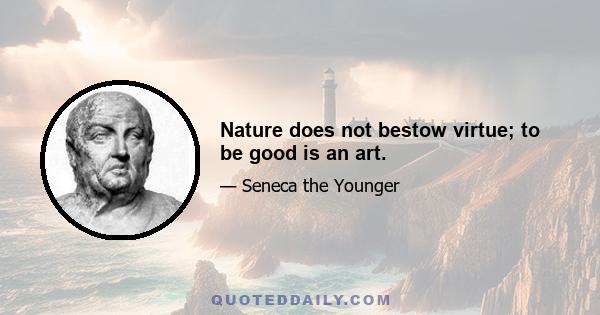 Nature does not bestow virtue; to be good is an art.