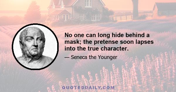 No one can long hide behind a mask; the pretense soon lapses into the true character.