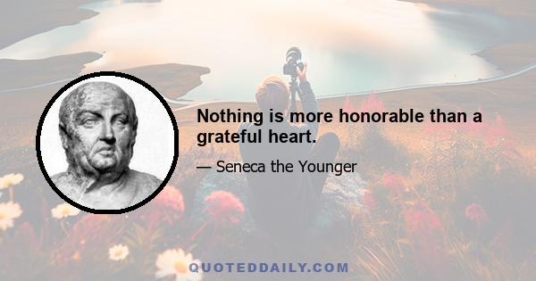 Nothing is more honorable than a grateful heart.