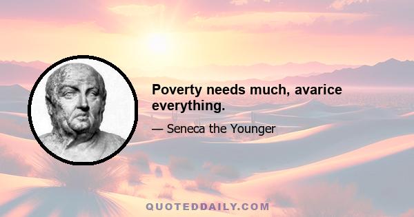 Poverty needs much, avarice everything.